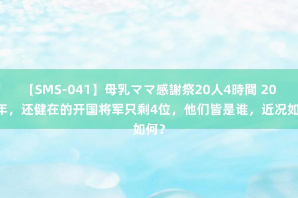 【SMS-041】母乳ママ感謝祭20人4時間 2020年，还健在的开国将军只剩4位，他们皆是谁，近况如何？