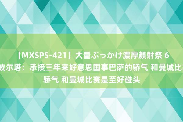 【MXSPS-421】大量ぶっかけ濃厚顔射祭 60人5時間 拉波尔塔：承接三年来好意思国事巴萨的骄气 和曼城比赛是至好碰头