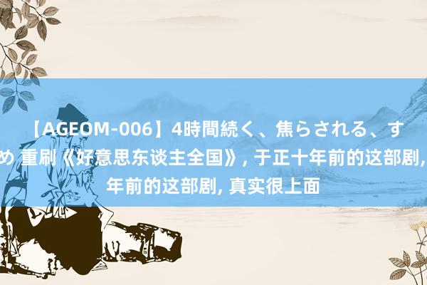 【AGEOM-006】4時間続く、焦らされる、すごい亀頭攻め 重刷《好意思东谈主全国》, 于正十年前的这部剧, 真实很上面