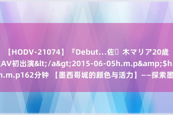 【HODV-21074】『Debut…佐々木マリア20歳』 現役女子大生AV初出演</a>2015-06-05h.m.p&$h.m.p162分钟 【墨西哥城的颜色与活力】——探索墨西哥腹黑的存眷与艺术