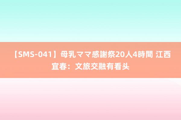 【SMS-041】母乳ママ感謝祭20人4時間 江西宜春：文旅交融有看头