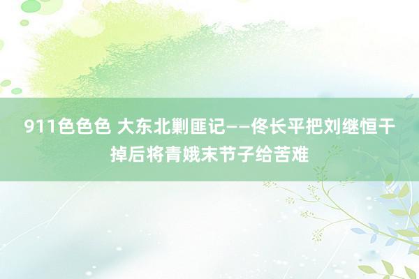 911色色色 大东北剿匪记——佟长平把刘继恒干掉后将青娥末节子给苦难