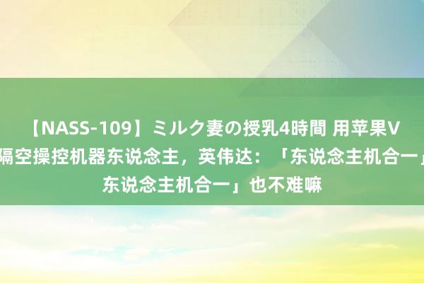 【NASS-109】ミルク妻の授乳4時間 用苹果Vision Pro隔空操控机器东说念主，英伟达：「东说念主机合一」也不难嘛