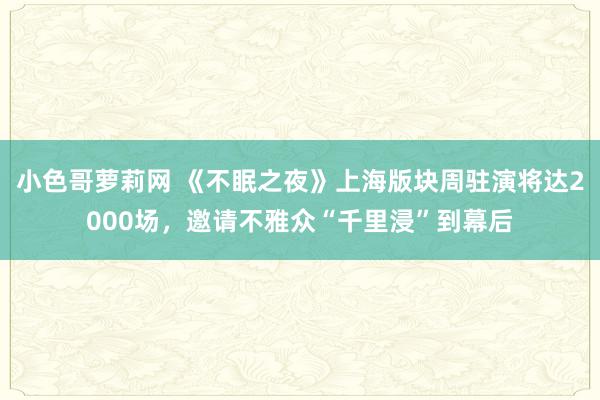 小色哥萝莉网 《不眠之夜》上海版块周驻演将达2000场，邀请不雅众“千里浸”到幕后