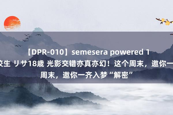 【DPR-010】semesera powered 10 ギャル女痴校生 リサ18歳 光影交错亦真亦幻！这个周末，邀你一齐入梦“解密”