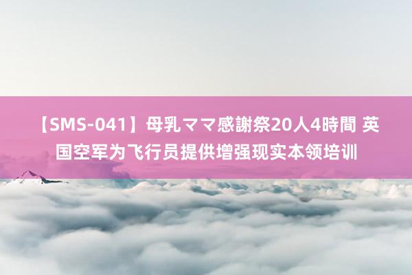 【SMS-041】母乳ママ感謝祭20人4時間 英国空军为飞行员提供增强现实本领培训