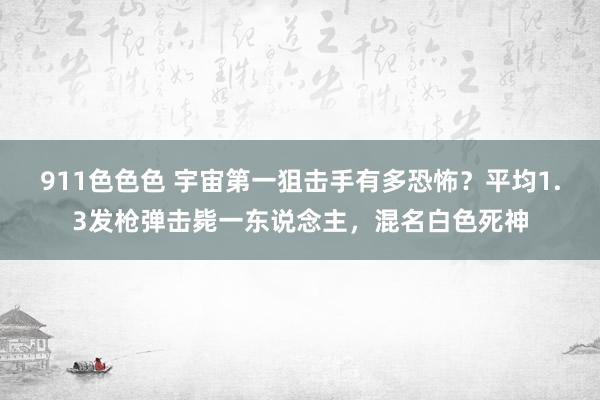 911色色色 宇宙第一狙击手有多恐怖？平均1.3发枪弹击毙一东说念主，混名白色死神