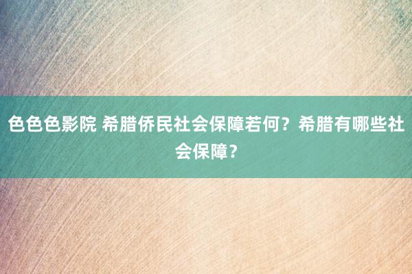 色色色影院 希腊侨民社会保障若何？希腊有哪些社会保障？