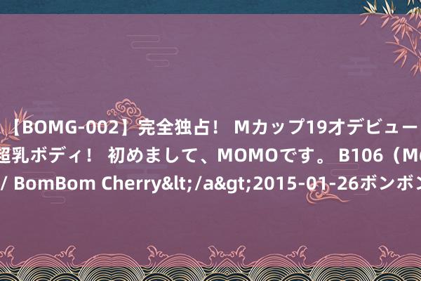 【BOMG-002】完全独占！ Mカップ19才デビュー！ 100万人に1人の超乳ボディ！ 初めまして、MOMOです。 B106（M65） W58 H85 / BomBom Cherry</a>2015-01-26ボンボンチェリー/妄想族&$BOMBO187分钟 《饱经沧桑4》出现下个陈楚生，二轮公演也连赢三场，却令东谈主担忧