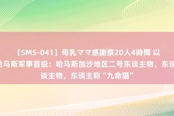 【SMS-041】母乳ママ感謝祭20人4時間 以军晓谕击毙的哈马斯军事首级：哈马斯加沙地区二号东谈主物，东谈主称“九命猫”