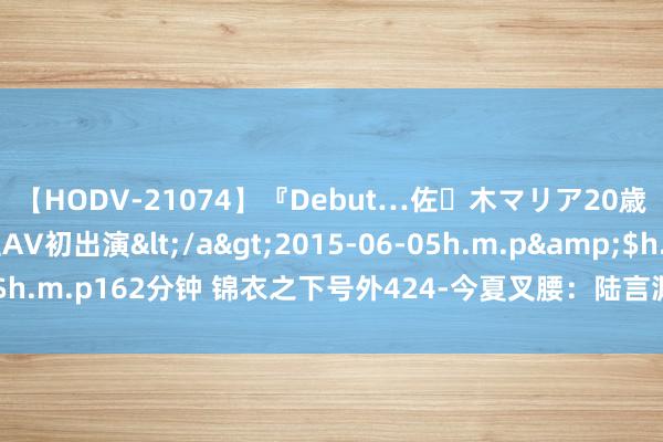 【HODV-21074】『Debut…佐々木マリア20歳』 現役女子大生AV初出演</a>2015-06-05h.m.p&$h.m.p162分钟 锦衣之下号外424-今夏叉腰：陆言渊，快叫声姐姐来听听