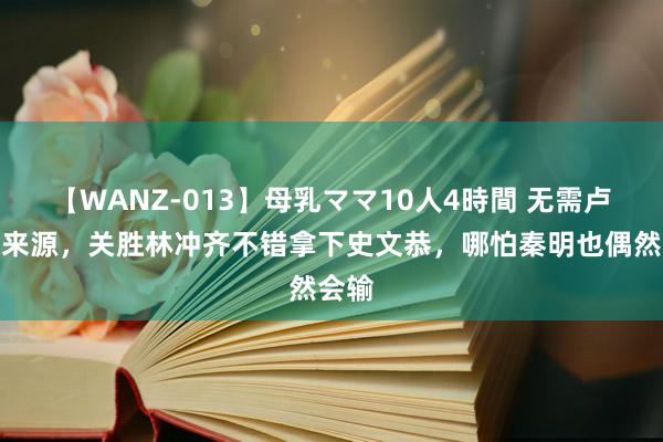 【WANZ-013】母乳ママ10人4時間 无需卢俊义来源，关胜林冲齐不错拿下史文恭，哪怕秦明也偶然会输