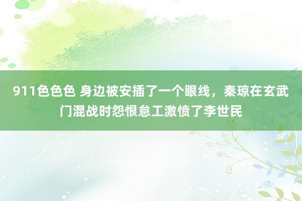 911色色色 身边被安插了一个眼线，秦琼在玄武门混战时怨恨怠工激愤了李世民