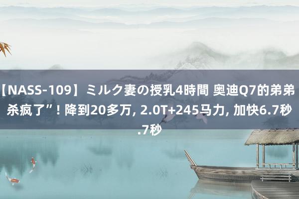 【NASS-109】ミルク妻の授乳4時間 奥迪Q7的弟弟“杀疯了”! 降到20多万, 2.0T+245马力, 加快6.7秒