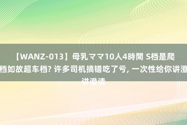 【WANZ-013】母乳ママ10人4時間 S档是爬坡档如故超车档? 许多司机搞错吃了亏, 一次性给你讲澄清