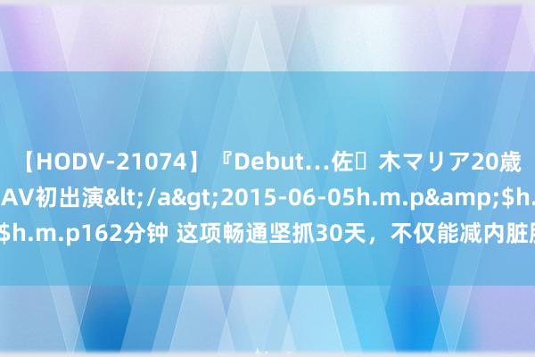 【HODV-21074】『Debut…佐々木マリア20歳』 現役女子大生AV初出演</a>2015-06-05h.m.p&$h.m.p162分钟 这项畅通坚抓30天，不仅能减内脏脂肪，还能年青3-4岁