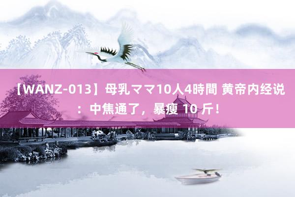 【WANZ-013】母乳ママ10人4時間 黄帝内经说：中焦通了，暴瘦 10 斤！