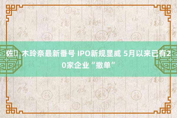 佐々木玲奈最新番号 IPO新规显威 5月以来已有20家企业“撤单”