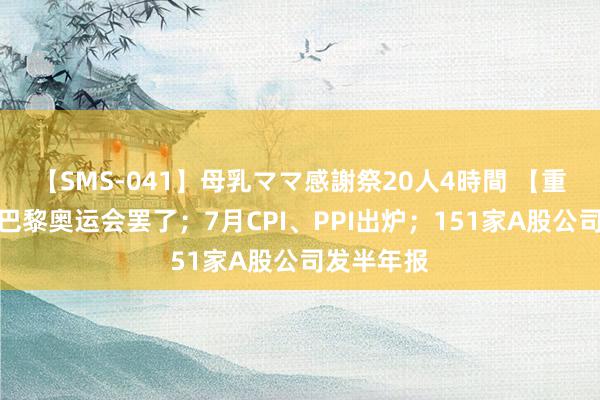 【SMS-041】母乳ママ感謝祭20人4時間 【重磅前瞻】巴黎奥运会罢了；7月CPI、PPI出炉；151家A股公司发半年报