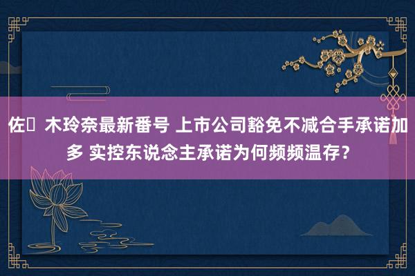 佐々木玲奈最新番号 上市公司豁免不减合手承诺加多 实控东说念主承诺为何频频温存？