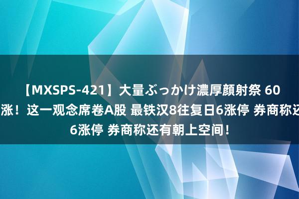 【MXSPS-421】大量ぶっかけ濃厚顔射祭 60人5時間 又暴涨！这一观念席卷A股 最铁汉8往复日6涨停 券商称还有朝上空间！