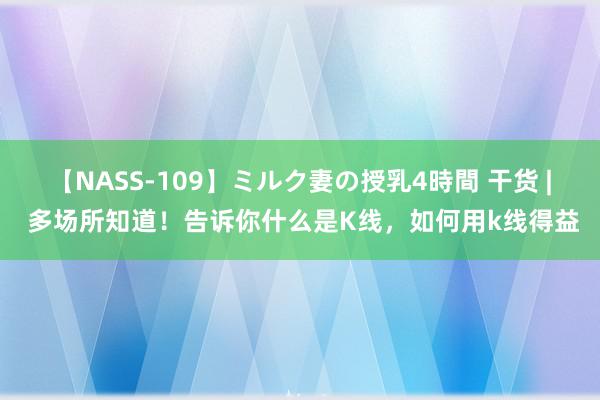 【NASS-109】ミルク妻の授乳4時間 干货 | 多场所知道！告诉你什么是K线，如何用k线得益