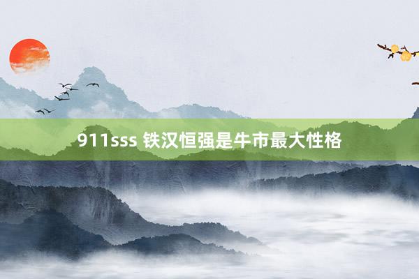 911sss 铁汉恒强是牛市最大性格