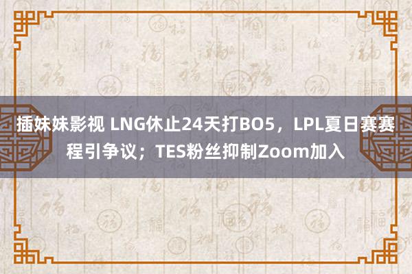 插妹妹影视 LNG休止24天打BO5，LPL夏日赛赛程引争议；TES粉丝抑制Zoom加入