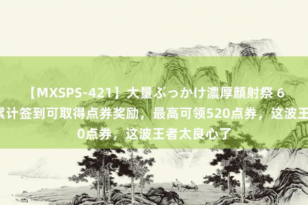 【MXSPS-421】大量ぶっかけ濃厚顔射祭 60人5時間 累计签到可取得点券奖励，最高可领520点券，这波王者太良心了