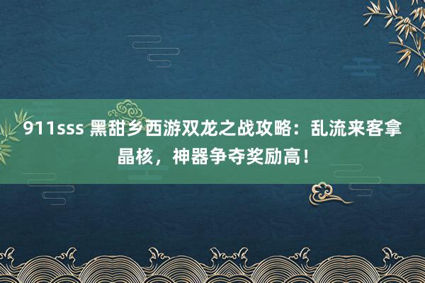 911sss 黑甜乡西游双龙之战攻略：乱流来客拿晶核，神器争夺奖励高！