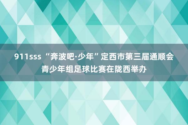 911sss “奔波吧·少年”定西市第三届通顺会青少年组足球比赛在陇西举办