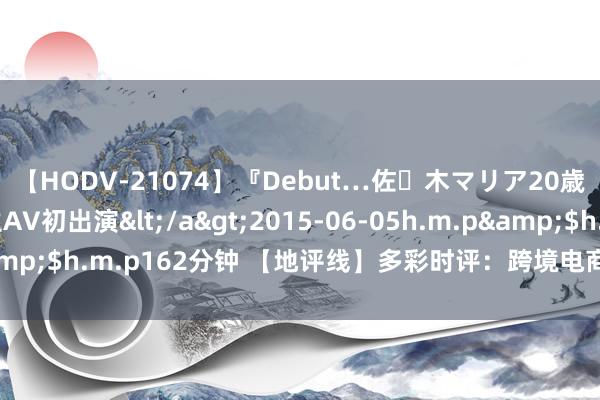 【HODV-21074】『Debut…佐々木マリア20歳』 現役女子大生AV初出演</a>2015-06-05h.m.p&$h.m.p162分钟 【地评线】多彩时评：跨境电商激活发展新引擎