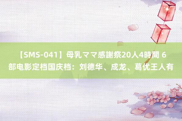 【SMS-041】母乳ママ感謝祭20人4時間 6部电影定档国庆档：刘德华、成龙、葛优王人有