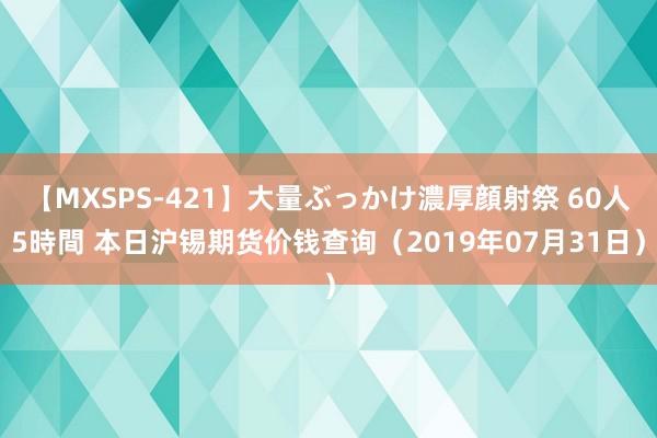 【MXSPS-421】大量ぶっかけ濃厚顔射祭 60人5時間 本日沪锡期货价钱查询（2019年07月31日）