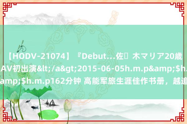 【HODV-21074】『Debut…佐々木マリア20歳』 現役女子大生AV初出演</a>2015-06-05h.m.p&$h.m.p162分钟 高能军旅生涯佳作书册，越追越发脑洞掀开！