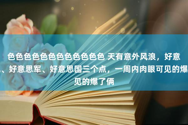 色色色色色色色色色色色色 天有意外风浪，好意思元、好意思军、好意思国三个点，一周内肉眼可见的爆了俩