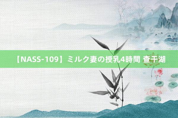 【NASS-109】ミルク妻の授乳4時間 查干湖