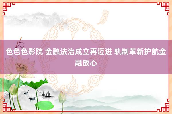 色色色影院 金融法治成立再迈进 轨制革新护航金融放心