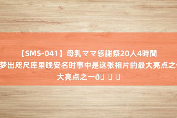 【SMS-041】母乳ママ感謝祭20人4時間 媒体：追梦出咫尺库里晚安名时事中是这张相片的最大亮点之一😅