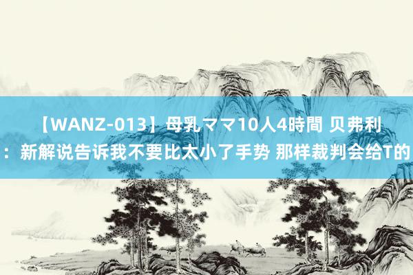 【WANZ-013】母乳ママ10人4時間 贝弗利：新解说告诉我不要比太小了手势 那样裁判会给T的