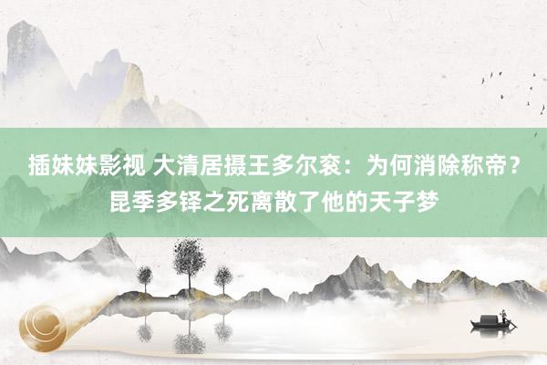 插妹妹影视 大清居摄王多尔衮：为何消除称帝？昆季多铎之死离散了他的天子梦