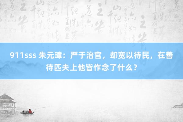 911sss 朱元璋：严于治官，却宽以待民，在善待匹夫上他皆作念了什么？