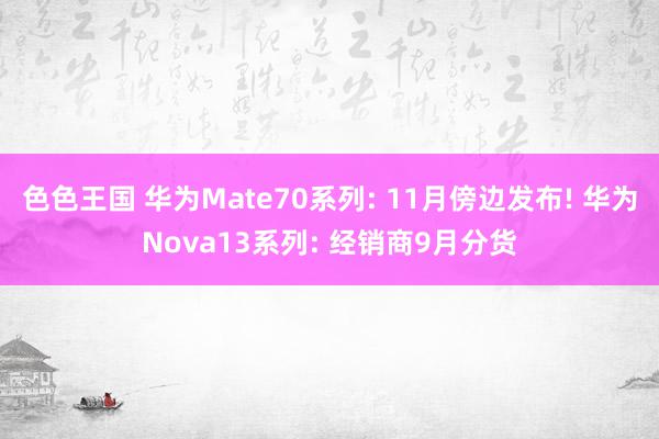 色色王国 华为Mate70系列: 11月傍边发布! 华为Nova13系列: 经销商9月分货