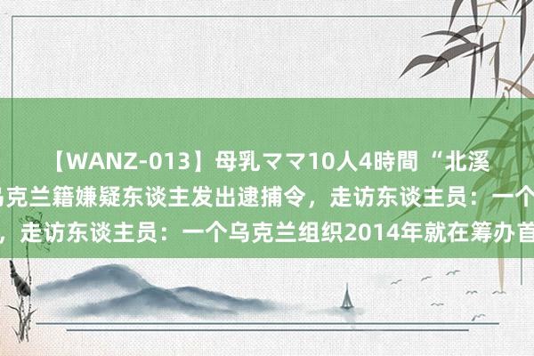 【WANZ-013】母乳ママ10人4時間 “北溪”爆炸案新发挥！德国向乌克兰籍嫌疑东谈主发出逮捕令，走访东谈主员：一个乌克兰组织2014年就在筹办首要