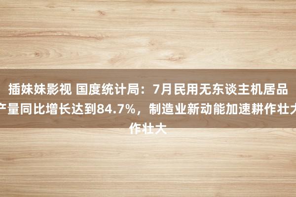 插妹妹影视 国度统计局：7月民用无东谈主机居品产量同比增长达到84.7%，制造业新动能加速耕作壮大