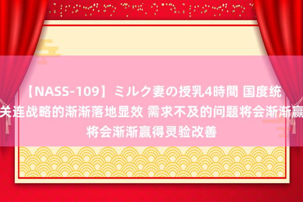 【NASS-109】ミルク妻の授乳4時間 国度统计局：跟着关连战略的渐渐落地显效 需求不及的问题将会渐渐赢得灵验改善