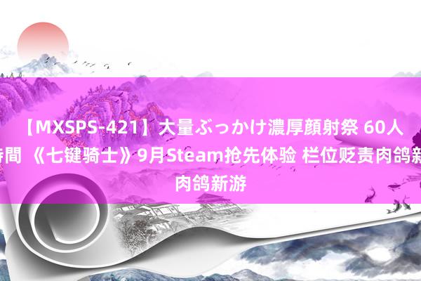 【MXSPS-421】大量ぶっかけ濃厚顔射祭 60人5時間 《七键骑士》9月Steam抢先体验 栏位贬责肉鸽新游