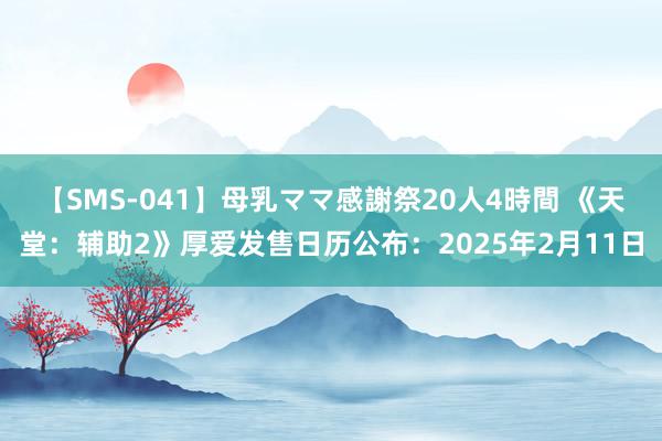 【SMS-041】母乳ママ感謝祭20人4時間 《天堂：辅助2》厚爱发售日历公布：2025年2月11日