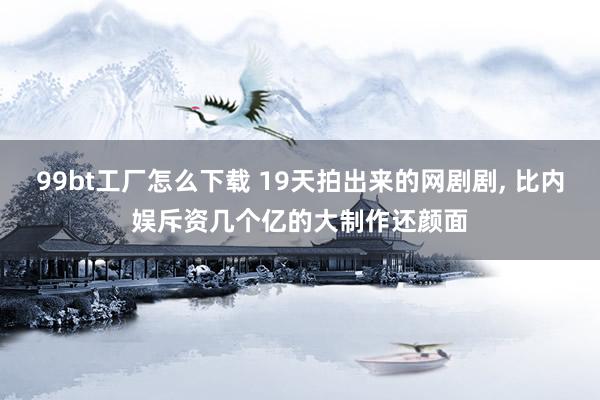 99bt工厂怎么下载 19天拍出来的网剧剧, 比内娱斥资几个亿的大制作还颜面