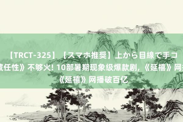 【TRCT-325】【スマホ推奨】上から目線で手コキ 《私藏任性》不够火! 10部暑期现象级爆款剧, 《延禧》网播破百亿